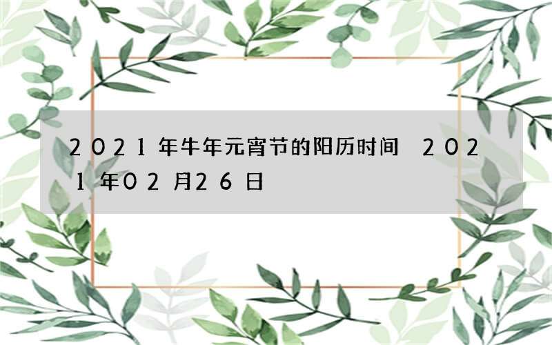 2021年牛年元宵节的阳历时间 2021年02月26日